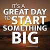 It’s A Great Day To Start Something Big
